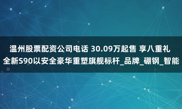 温州股票配资公司电话 30.09万起售 享八重礼 全新S90以安全豪华重塑旗舰标杆_品牌_硼钢_智能