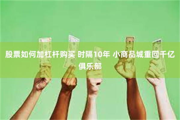 股票如何加杠杆购买 时隔10年 小商品城重回千亿俱乐部