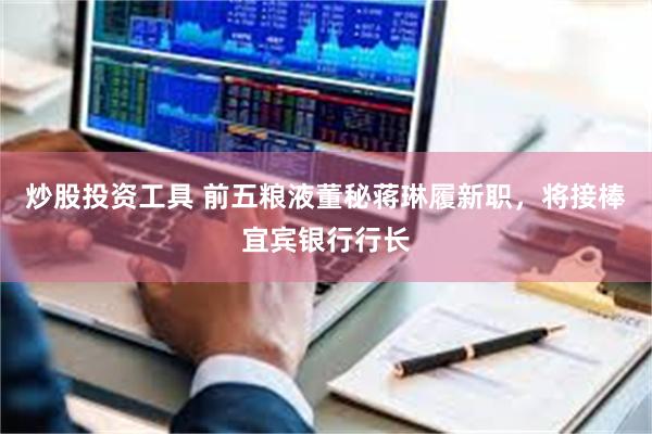 炒股投资工具 前五粮液董秘蒋琳履新职，将接棒宜宾银行行长