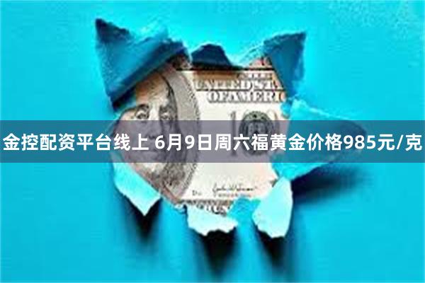 金控配资平台线上 6月9日周六福黄金价格985元/克