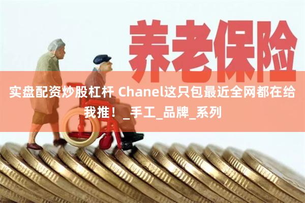 实盘配资炒股杠杆 Chanel这只包最近全网都在给我推！_手工_品牌_系列