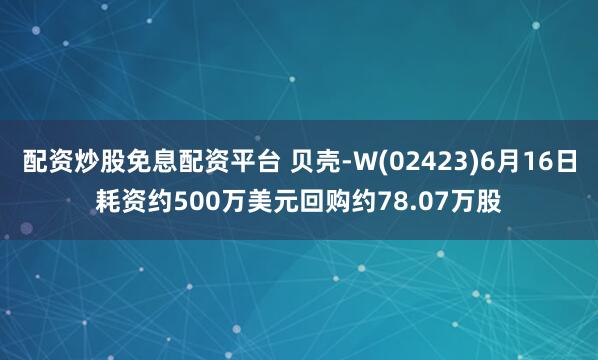 配资炒股免息配资平台 贝壳-W(02423)6月16日耗资约500万美元回购约78.07万股