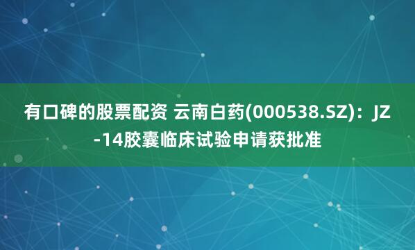 有口碑的股票配资 云南白药(000538.SZ)：JZ-14胶囊临床试验申请获批准