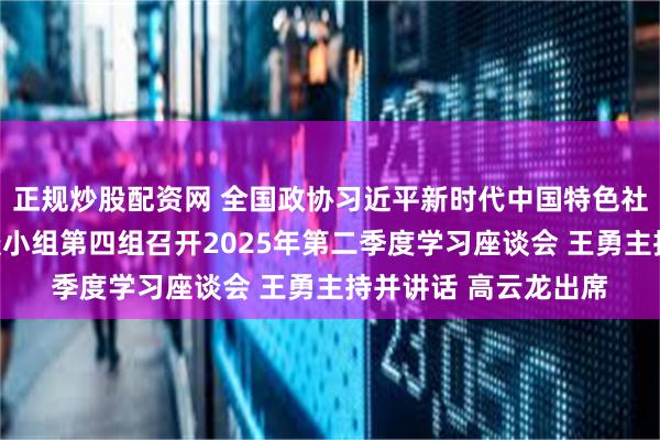 正规炒股配资网 全国政协习近平新时代中国特色社会主义思想学习座谈小组第四组召开2025年第二季度学习座谈会 王勇主持并讲话 高云龙出席