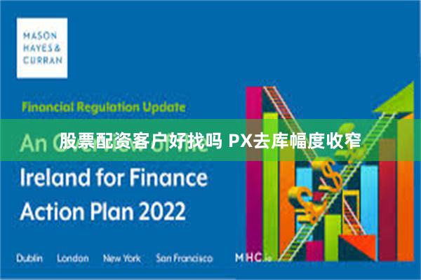 股票配资客户好找吗 PX去库幅度收窄