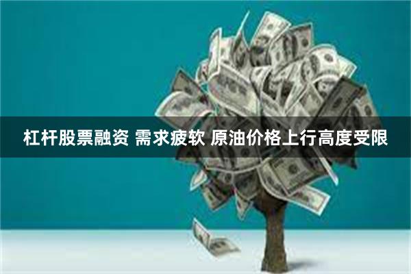 杠杆股票融资 需求疲软 原油价格上行高度受限