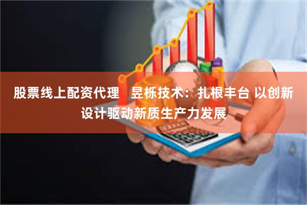 股票线上配资代理   昱栎技术：扎根丰台 以创新设计驱动新质生产力发展