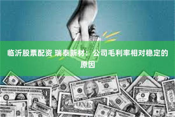 临沂股票配资 瑞泰新材：公司毛利率相对稳定的原因