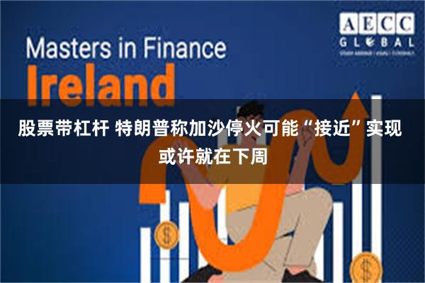 股票带杠杆 特朗普称加沙停火可能“接近”实现 或许就在下周