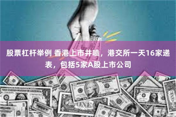 股票杠杆举例 香港上市井喷，港交所一天16家递表，包括5家A股上市公司