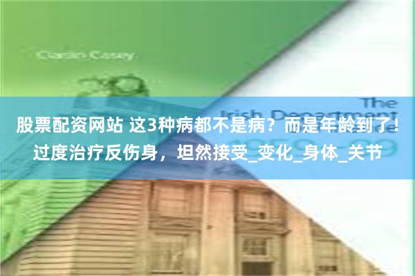 股票配资网站 这3种病都不是病？而是年龄到了！过度治疗反伤身，坦然接受_变化_身体_关节