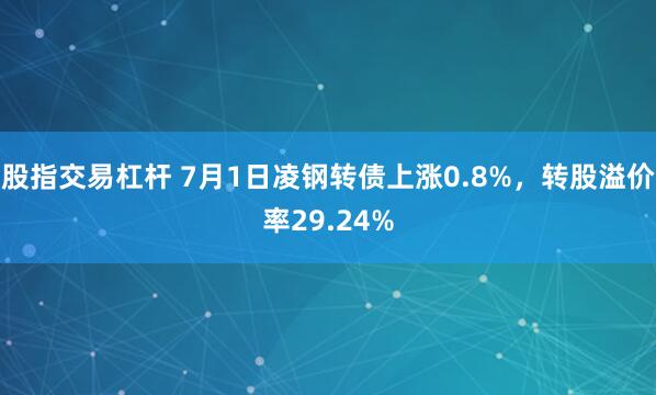 股指交易杠杆 7月1日凌钢转债上涨0.8%，转股溢价率29.24%